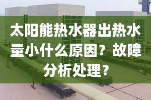 太陽能熱水器出熱水量小什么原因？故障分析處理？