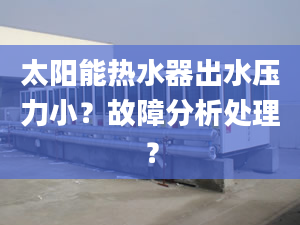 太陽能熱水器出水壓力小？故障分析處理？