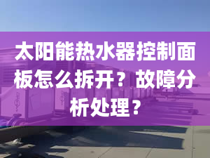 太陽能熱水器控制面板怎么拆開？故障分析處理？