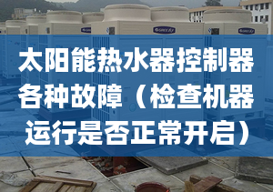 太陽能熱水器控制器各種故障（檢查機(jī)器運(yùn)行是否正常開啟）