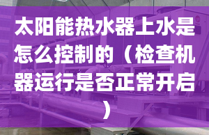 太陽能熱水器上水是怎么控制的（檢查機(jī)器運(yùn)行是否正常開啟）