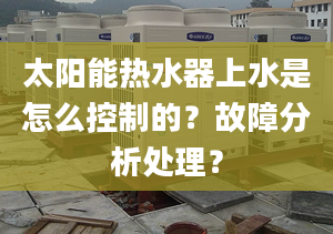 太陽能熱水器上水是怎么控制的？故障分析處理？