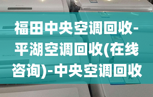 福田中央空調(diào)回收-平湖空調(diào)回收(在線咨詢)-中央空調(diào)回收