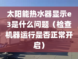 太陽能熱水器顯示e3是什么問題（檢查機器運行是否正常開啟）