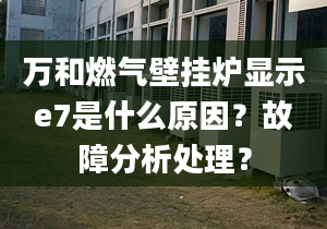 萬和燃氣壁掛爐顯示e7是什么原因？故障分析處理？