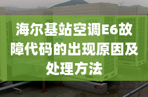 海爾基站空調E6故障代碼的出現(xiàn)原因及處理方法