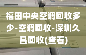 福田中央空調(diào)回收多少-空調(diào)回收-深圳久昌回收(查看)