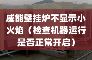 威能壁掛爐不顯示小火焰（檢查機(jī)器運行是否正常開啟）