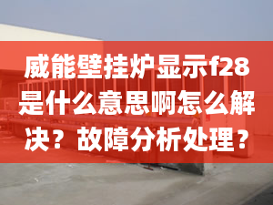 威能壁掛爐顯示f28是什么意思啊怎么解決？故障分析處理？