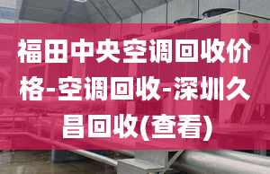 福田中央空調(diào)回收價(jià)格-空調(diào)回收-深圳久昌回收(查看)