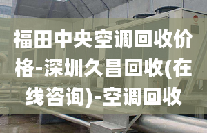 福田中央空調(diào)回收價(jià)格-深圳久昌回收(在線咨詢)-空調(diào)回收