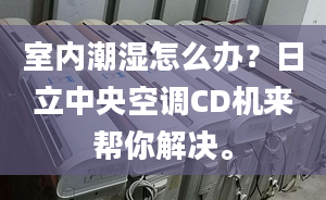 室內潮濕怎么辦？日立中央空調CD機來幫你解決。