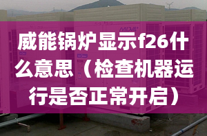 威能鍋爐顯示f26什么意思（檢查機(jī)器運行是否正常開啟）