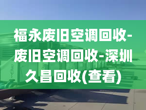 福永廢舊空調回收-廢舊空調回收-深圳久昌回收(查看)