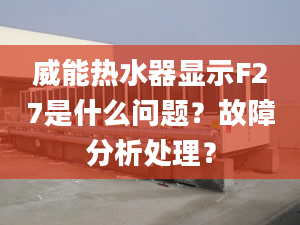 威能熱水器顯示F27是什么問題？故障分析處理？