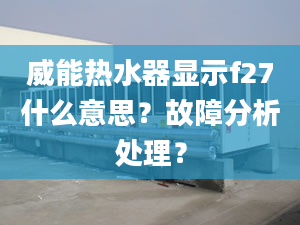 威能熱水器顯示f27什么意思？故障分析處理？