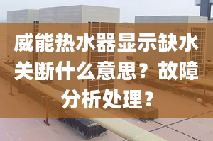 威能熱水器顯示缺水關(guān)斷什么意思？故障分析處理？