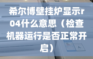 希爾博壁掛爐顯示r04什么意思（檢查機(jī)器運行是否正常開啟）