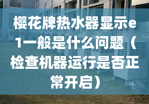 櫻花牌熱水器顯示e1一般是什么問題（檢查機器運行是否正常開啟）