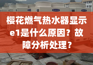 櫻花燃氣熱水器顯示e1是什么原因？故障分析處理？