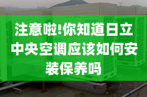 注意啦!你知道日立中央空調應該如何安裝保養(yǎng)嗎