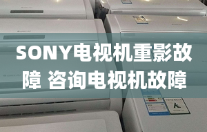 SONY電視機重影故障 咨詢電視機故障