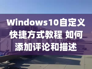 Windows10自定義快捷方式教程 如何添加評論和描述