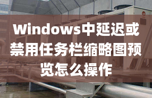 Windows中延遲或禁用任務欄縮略圖預覽怎么操作