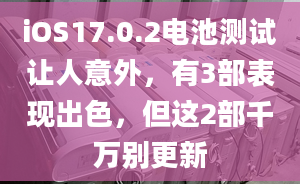 iOS17.0.2電池測(cè)試讓人意外，有3部表現(xiàn)出色，但這2部千萬(wàn)別更新