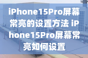 iPhone15Pro屏幕常亮的設(shè)置方法 iPhone15Pro屏幕常亮如何設(shè)置