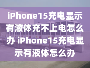 iPhone15充電顯示有液體充不上電怎么辦 iPhone15充電顯示有液體怎么辦