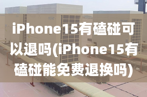 iPhone15有磕碰可以退嗎(iPhone15有磕碰能免費(fèi)退換嗎)