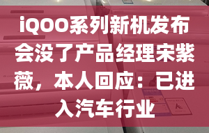 iQOO系列新機(jī)發(fā)布會(huì)沒(méi)了產(chǎn)品經(jīng)理宋紫薇，本人回應(yīng)：已進(jìn)入汽車行業(yè)