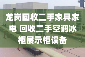 龍崗回收二手家具家電 回收二手空調(diào)冰柜展示柜設(shè)備