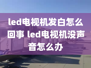 led電視機(jī)發(fā)白怎么回事 led電視機(jī)沒聲音怎么辦