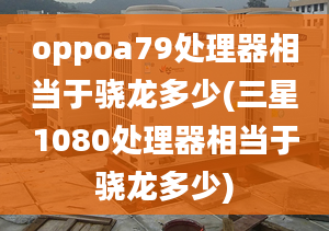 oppoa79處理器相當(dāng)于驍龍多少(三星1080處理器相當(dāng)于驍龍多少)