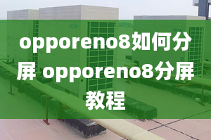 opporeno8如何分屏 opporeno8分屏教程