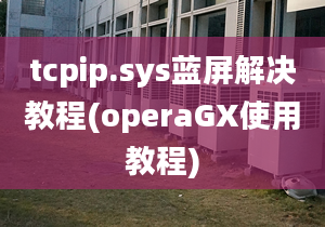 tcpip.sys藍(lán)屏解決教程(operaGX使用教程)