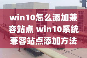 win10怎么添加兼容站點 win10系統(tǒng)兼容站點添加方法