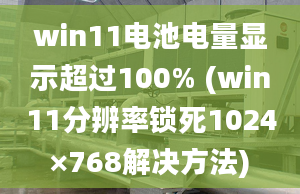 win11電池電量顯示超過(guò)100% (win11分辨率鎖死1024×768解決方法)