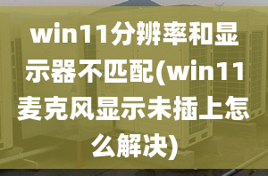 win11分辨率和顯示器不匹配(win11麥克風(fēng)顯示未插上怎么解決)