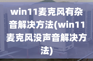 win11麥克風有雜音解決方法(win11麥克風沒聲音解決方法)