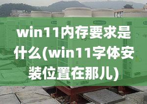 win11內存要求是什么(win11字體安裝位置在那兒)