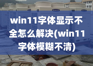 win11字體顯示不全怎么解決(win11字體模糊不清)