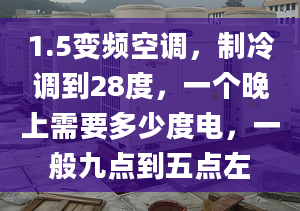 1.5變頻空調(diào)，制冷調(diào)到28度，一個(gè)晚上需要多少度電，一般九點(diǎn)到五點(diǎn)左