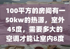 100平方的房間有一50kw的熱源，室外45度，需要多大的空調才能讓室內8度