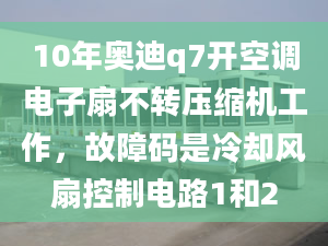 10年奧迪q7開空調(diào)電子扇不轉(zhuǎn)壓縮機工作，故障碼是冷卻風扇控制電路1和2