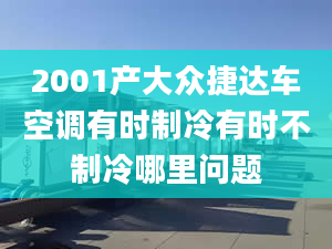 2001產(chǎn)大眾捷達車空調(diào)有時制冷有時不制冷哪里問題