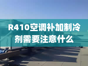 R410空調(diào)補加制冷劑需要注意什么