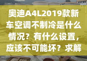 奧迪A4L2019款新車空調(diào)不制冷是什么情況？有什么設(shè)置，應(yīng)該不可能壞？求解